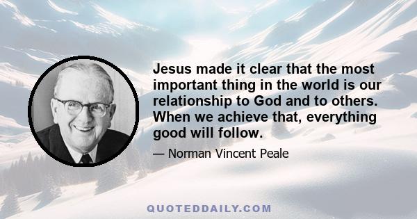 Jesus made it clear that the most important thing in the world is our relationship to God and to others. When we achieve that, everything good will follow.