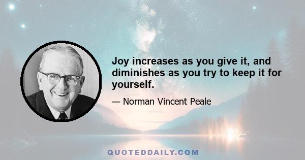 Joy increases as you give it, and diminishes as you try to keep it for yourself.