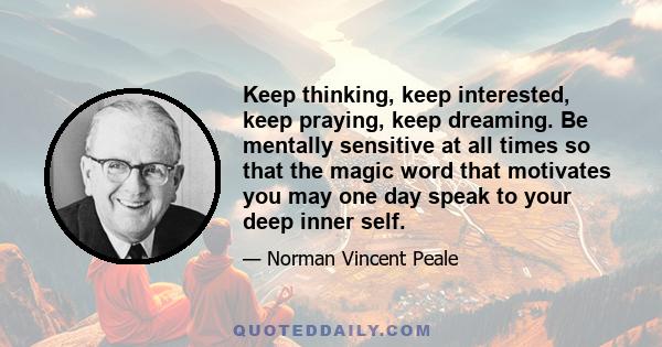 Keep thinking, keep interested, keep praying, keep dreaming. Be mentally sensitive at all times so that the magic word that motivates you may one day speak to your deep inner self.