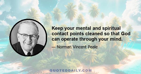 Keep your mental and spiritual contact points cleaned so that God can operate through your mind.