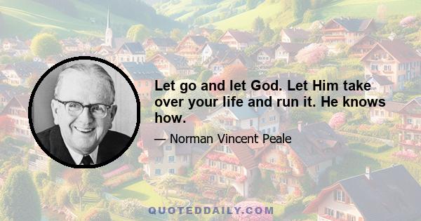 Let go and let God. Let Him take over your life and run it. He knows how.