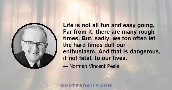 Life is not all fun and easy going. Far from it; there are many rough times. But, sadly, we too often let the hard times dull our enthusiasm. And that is dangerous, if not fatal, to our lives.