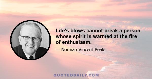 Life's blows cannot break a person whose spirit is warmed at the fire of enthusiasm.