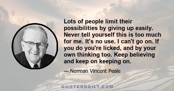 Lots of people limit their possibilities by giving up easily. Never tell yourself this is too much for me. It's no use. I can't go on. If you do you're licked, and by your own thinking too. Keep believing and keep on