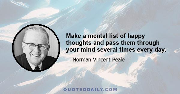 Make a mental list of happy thoughts and pass them through your mind several times every day.