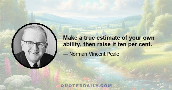 Make a true estimate of your own ability, then raise it ten per cent.