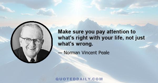 Make sure you pay attention to what's right with your life, not just what's wrong.