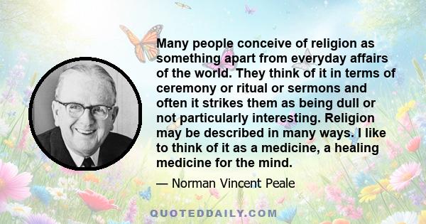 Many people conceive of religion as something apart from everyday affairs of the world. They think of it in terms of ceremony or ritual or sermons and often it strikes them as being dull or not particularly interesting. 