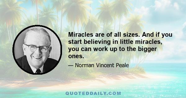 Miracles are of all sizes. And if you start believing in little miracles, you can work up to the bigger ones.