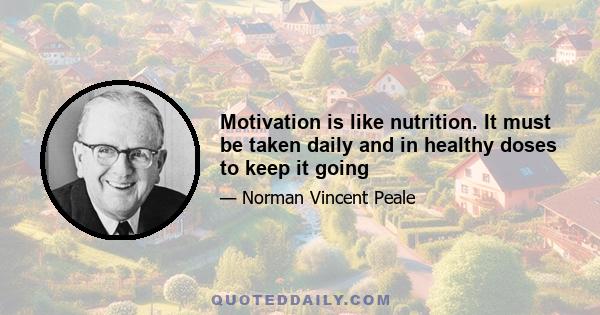 Motivation is like nutrition. It must be taken daily and in healthy doses to keep it going