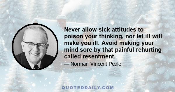 Never allow sick attitudes to poison your thinking, nor let ill will make you ill. Avoid making your mind sore by that painful rehurting called resentment.