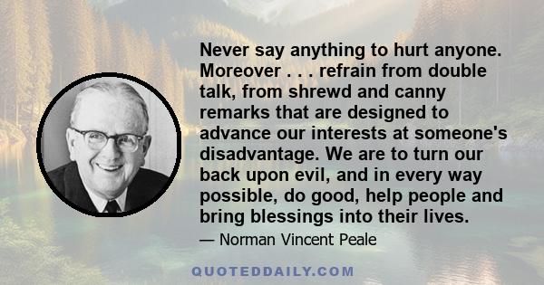 Never say anything to hurt anyone. Moreover . . . refrain from double talk, from shrewd and canny remarks that are designed to advance our interests at someone's disadvantage. We are to turn our back upon evil, and in