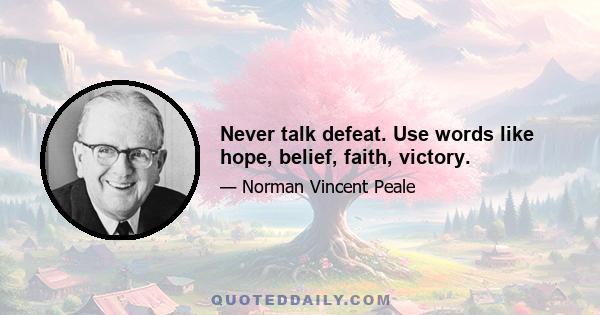 Never talk defeat. Use words like hope, belief, faith, victory.