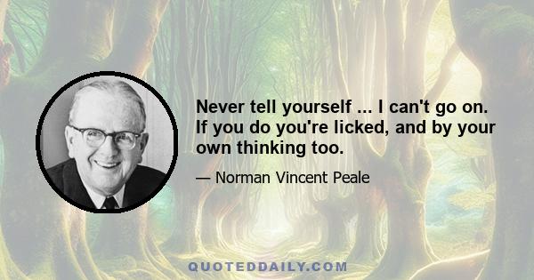 Never tell yourself ... I can't go on. If you do you're licked, and by your own thinking too.