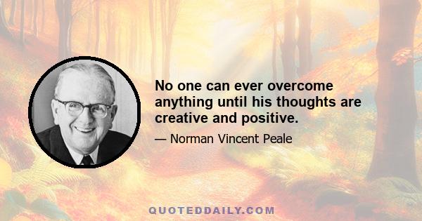 No one can ever overcome anything until his thoughts are creative and positive.