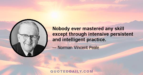 Nobody ever mastered any skill except through intensive persistent and intelligent practice.