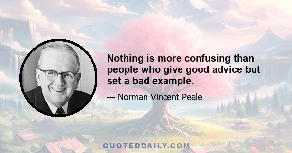 Nothing is more confusing than people who give good advice but set a bad example.