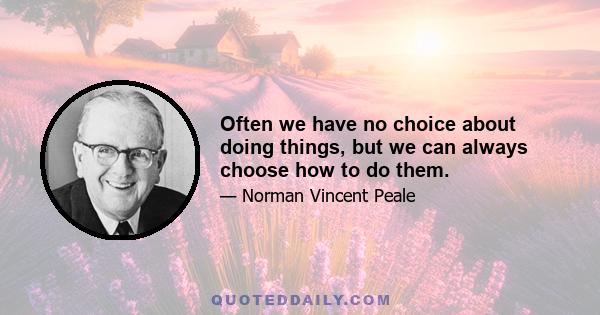 Often we have no choice about doing things, but we can always choose how to do them.