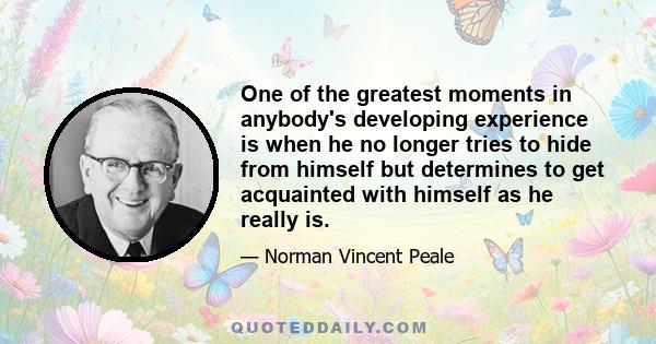 One of the greatest moments in anybody's developing experience is when he no longer tries to hide from himself but determines to get acquainted with himself as he really is.