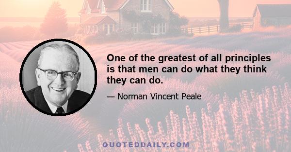 One of the greatest of all principles is that men can do what they think they can do.