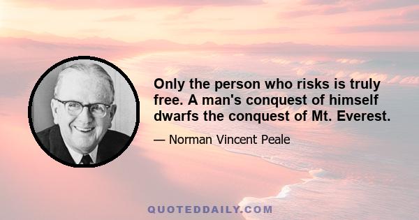 Only the person who risks is truly free. A man's conquest of himself dwarfs the conquest of Mt. Everest.