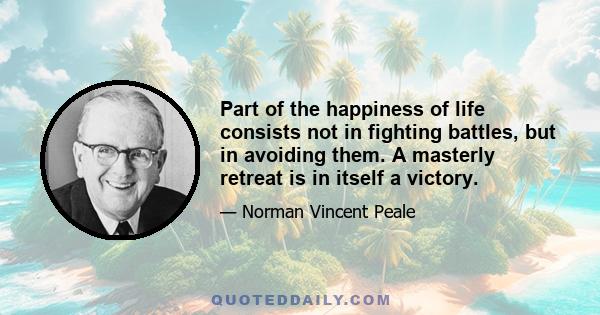 Part of the happiness of life consists not in fighting battles, but in avoiding them. A masterly retreat is in itself a victory.