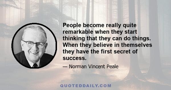 People become really quite remarkable when they start thinking that they can do things. When they believe in themselves they have the first secret of success.