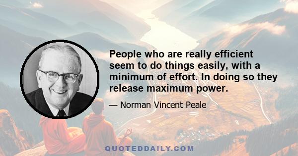 People who are really efficient seem to do things easily, with a minimum of effort. In doing so they release maximum power.