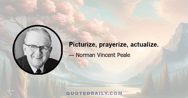 Picturize, prayerize, actualize.