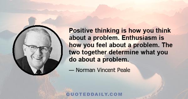 Positive thinking is how you think about a problem. Enthusiasm is how you feel about a problem. The two together determine what you do about a problem.