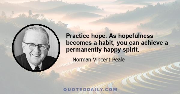 Practice hope. As hopefulness becomes a habit, you can achieve a permanently happy spirit.