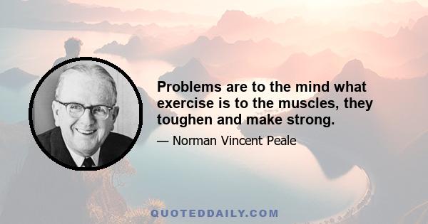 Problems are to the mind what exercise is to the muscles, they toughen and make strong.