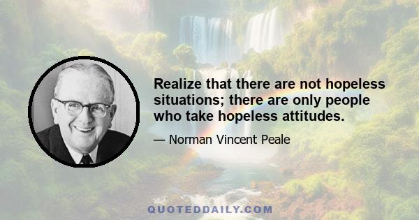 Realize that there are not hopeless situations; there are only people who take hopeless attitudes.