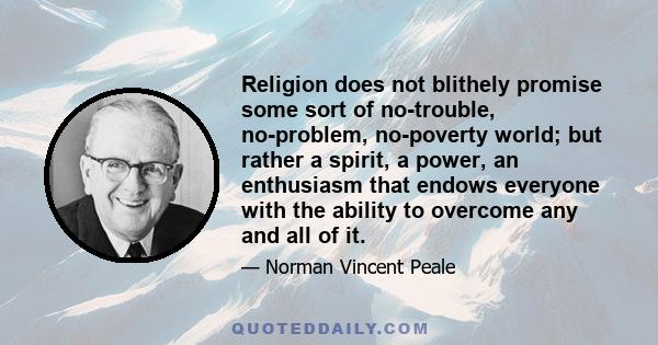 Religion does not blithely promise some sort of no-trouble, no-problem, no-poverty world; but rather a spirit, a power, an enthusiasm that endows everyone with the ability to overcome any and all of it.