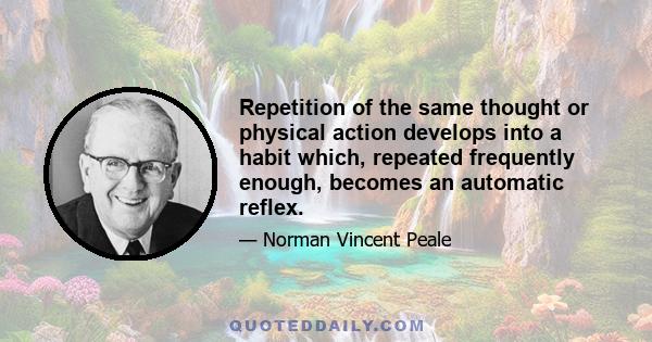 Repetition of the same thought or physical action develops into a habit which, repeated frequently enough, becomes an automatic reflex.