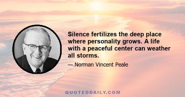 Silence fertilizes the deep place where personality grows. A life with a peaceful center can weather all storms.