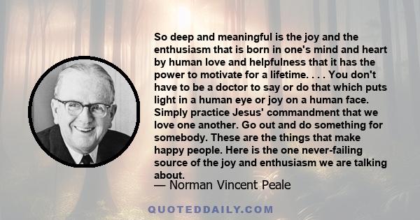 So deep and meaningful is the joy and the enthusiasm that is born in one's mind and heart by human love and helpfulness that it has the power to motivate for a lifetime. . . . You don't have to be a doctor to say or do