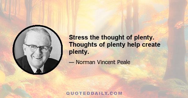 Stress the thought of plenty. Thoughts of plenty help create plenty.