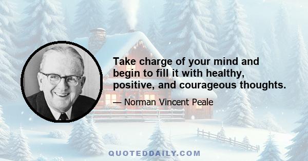 Take charge of your mind and begin to fill it with healthy, positive, and courageous thoughts.