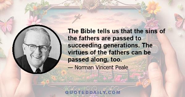 The Bible tells us that the sins of the fathers are passed to succeeding generations. The virtues of the fathers can be passed along, too.