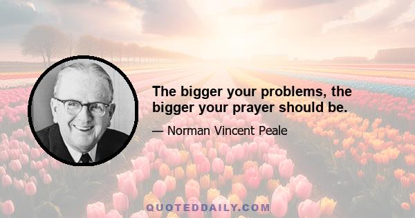 The bigger your problems, the bigger your prayer should be.