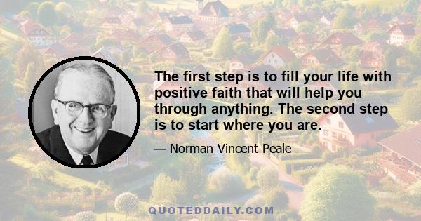 The first step is to fill your life with positive faith that will help you through anything. The second step is to start where you are.