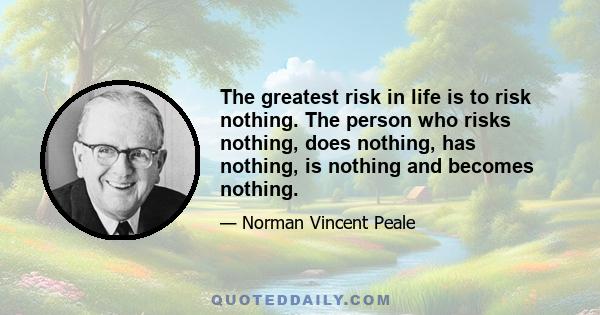 The greatest risk in life is to risk nothing. The person who risks nothing, does nothing, has nothing, is nothing and becomes nothing.