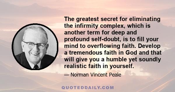 The greatest secret for eliminating the infirmity complex, which is another term for deep and profound self-doubt, is to fill your mind to overflowing faith. Develop a tremendous faith in God and that will give you a