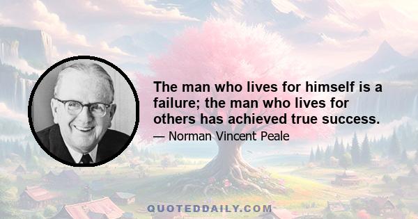 The man who lives for himself is a failure; the man who lives for others has achieved true success.