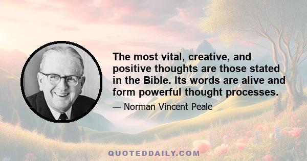 The most vital, creative, and positive thoughts are those stated in the Bible. Its words are alive and form powerful thought processes.