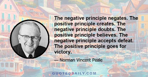 The negative principle negates. The positive principle creates. The negative principle doubts. The positive principle believes. The negative principle accepts defeat. The positive principle goes for victory.