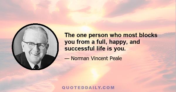 The one person who most blocks you from a full, happy, and successful life is you.