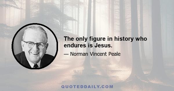 The only figure in history who endures is Jesus.