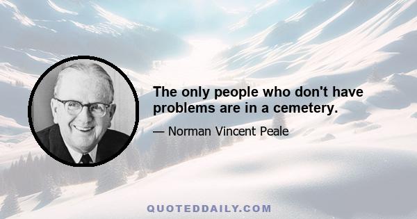 The only people who don't have problems are in a cemetery.